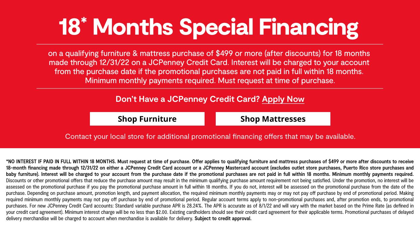 18 Months special financing on qualifying furniture & mattress purchases by 12/31/22 on a JCPenney Credit Card learn more