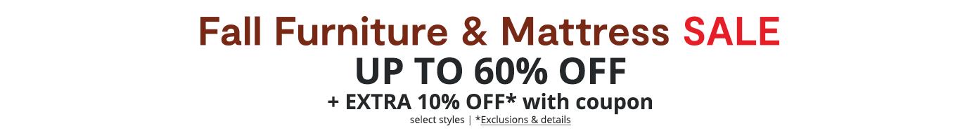Fall Furniture & Mattress SALE. UP TO 60% OFF +EXTRA 10% OFF* with coupon, select styles. *Exclusions & details: