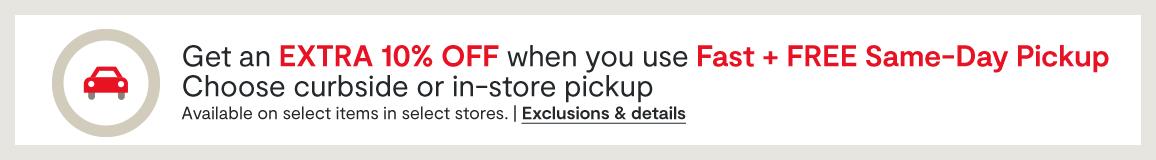 Get an EXTRA 10% OFF when you use  Fast + FREE Same-Day Pickup Choose curbside or in-store pickup Available on select items in select stores. | Exclusions & details