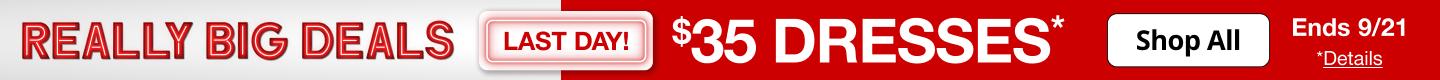 Last Day! Really Big Deals. $35 Dresses*