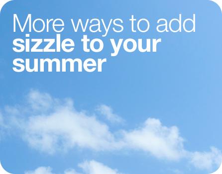 More ways to add sizzle to your summer