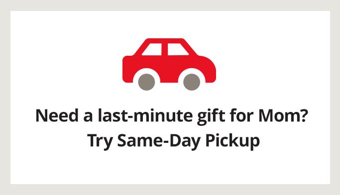 Need a last minute gift for mom? try same day pickup get details