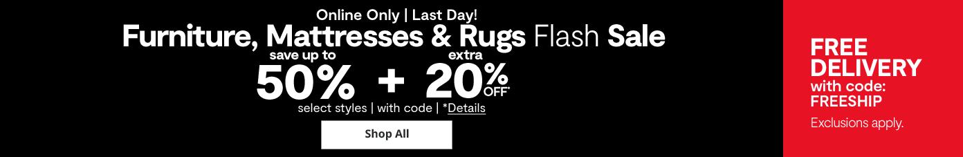Online Only. Last Day! Furniture, Mattresses & Rugs Flash Sale save up to 50% + extra 20% off select styles with code details shop all free delivery with code FREESHIP exclusions apply