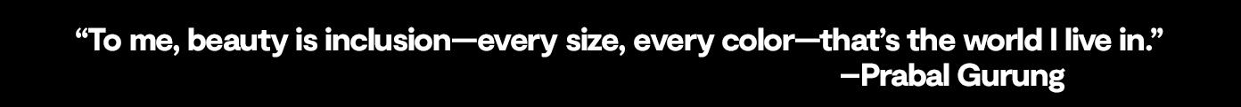 To me, beauty is inclusion—every size, every color—that's the world I live in. –Prabal Gurung