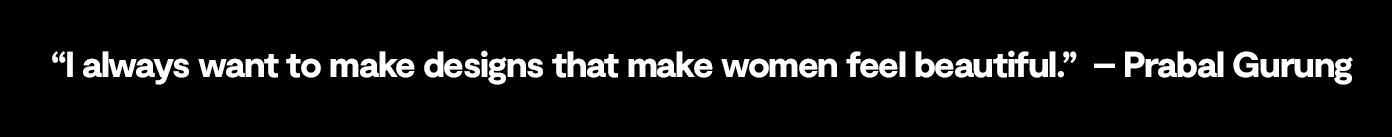 I always wanted to make designs that make women feel beautiful. — Prabal Gurung