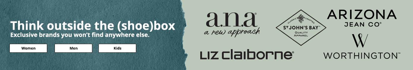 Think outside the shoebox.Exclusive brands you won’t find anywhere else. women, men, kids. a.n.a, liz Claiborne, st johns bay. Worthington. Arizona Jean Co
